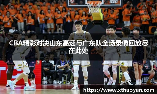 CBA精彩对决山东高速与广东队全场录像回放尽在此处